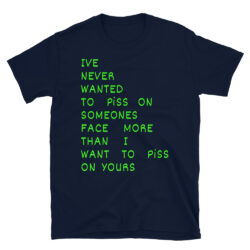 I've Never Wanted To Piss On Someone's Face More Than I Want To Piss On Yours (in green letters) T-Shirt