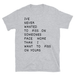 I’ve Never Wanted To Piss On Someone’s Face More Than I Want To Piss On Yours (in black letters) T-Shirt