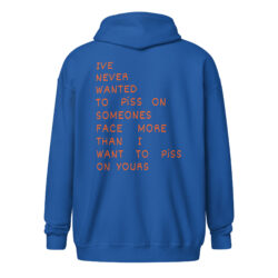 I've Never Wanted To Piss On Someone's Face More Than I Want To Piss On Yours Zip-up Hoodie