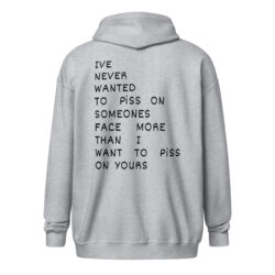 I’ve Never Wanted To Piss On Someone’s Face More Than I Want To Piss On Yours (in black letters) Zip Hoodie