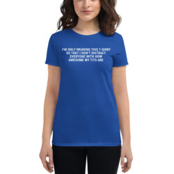 I'm Only Wearing This T-Shirt So That I Don't Distract Everyone With How Awesome My Tits Are women's t-shirt