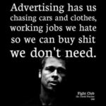 Advertising has us chasing cars and clothes, working jobs we hate so we can buy shit we don't need - Fight Club