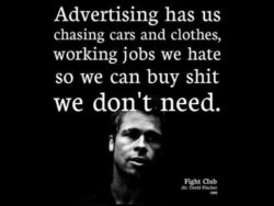 Advertising has us chasing cars and clothes, working jobs we hate so we can buy shit we don't need - Fight Club