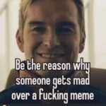 Be The Reason Why Someone Gets Mad Over A Fucking Meme