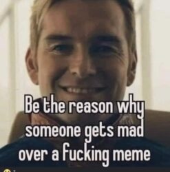 Be The Reason Why Someone Gets Mad Over A Fucking Meme