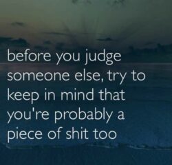 Before You Judge Someone Else Try To Keep In Mind That You're Probably A Piece Of Shit Too