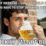 Every Weekend I Say To Myself Bob You Have To Stop Drinking Beer - Luckily I'm Not Bob