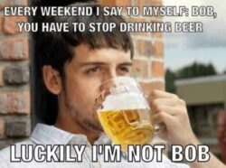 Every Weekend I Say To Myself Bob You Have To Stop Drinking Beer - Luckily I'm Not Bob