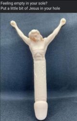 Feeling empty in your sole Put a little bit of Jesus in your hole