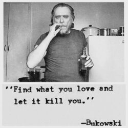 Find what you love and let it kill you - Bukowski