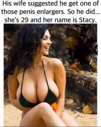 His wife suggested he gets one of those penis enlargers So he did she's 29 and her name is Stacy