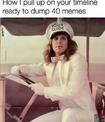 How I pull up on your timeline ready to dump 40 memes