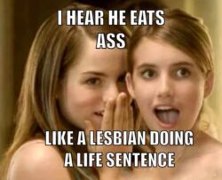 I Hear He Eats Ass Like A Lesbian Doing A Life Sentence