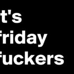 It's Friday Fuckers
