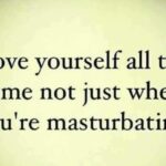 Love yourself all the time not just when you're masturbating