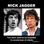 MICK JAGGER You don't need to be beautiful to screw tons of chicks