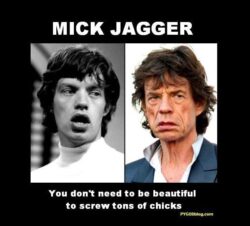MICK JAGGER You don't need to be beautiful to screw tons of chicks