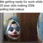 Me getting ready for work while 20 year olds making 200K selling feet videos