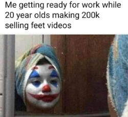 Me getting ready for work while 20 year olds making 200K selling feet videos