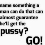 Name Something A Man Can Do That Can Almost Guarantee He'll Get The Pussy