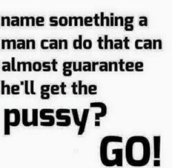 Name Something A Man Can Do That Can Almost Guarantee He'll Get The Pussy