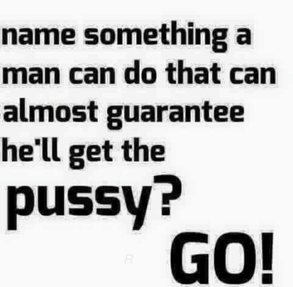 Name Something A Man Can Do That Can Almost Guarantee He'll Get The Pussy