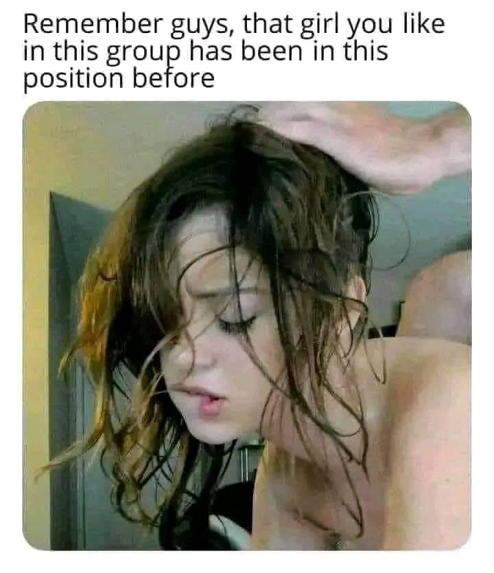 Remember guys that girl you like in this group has been in this position before - Moaning, lip biting, doggy style