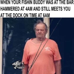 When Your Fishing Buddy Was At The Bar Hammered At 4 AM And Still Meets You At The Dock On Time At 6 AM