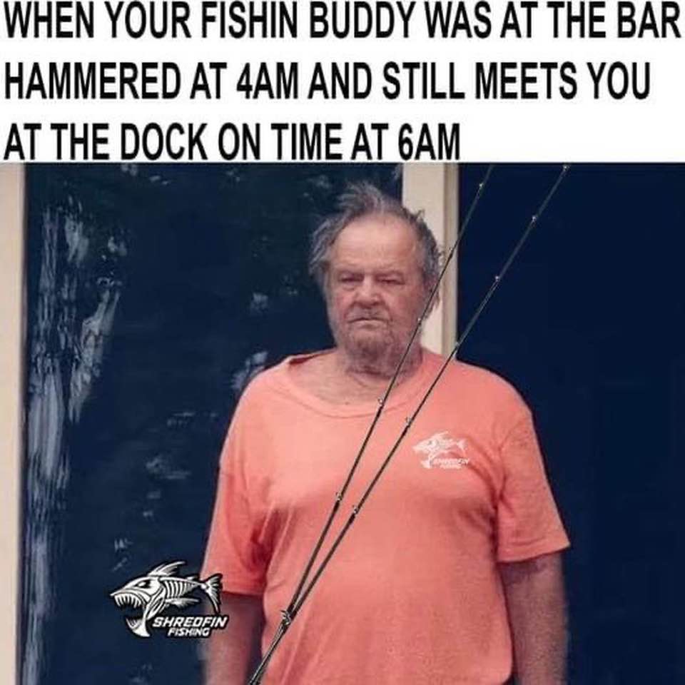 When Your Fishing Buddy Was At The Bar Hammered At 4 AM And Still Meets You At The Dock On Time At 6 AM