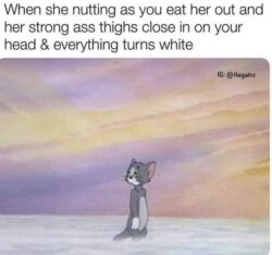 When she nutting as you eat her out and her strong ass thighs close in on your head & everything turns white