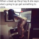 When u beat up the pussy and she says she's going to go get something to drink meme fridge pussy meme