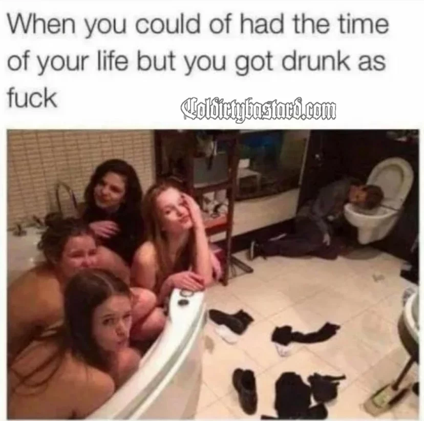 When you could of had the time of your life but you got drunk as fuck