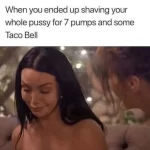 When you ended up shaving your whole pussy for 7 pumps and some Taco Bell