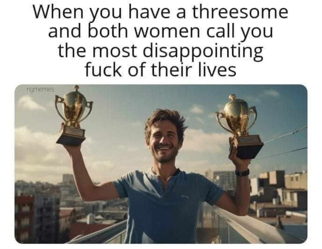 When you have a threesome and both women call you the most disappointing fuck of their lives