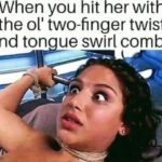 When you hit her with the ol two finger twist and tongue swirl combo meme