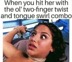 When you hit her with the ol two finger twist and tongue swirl combo meme
