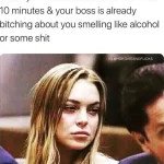 When you've been at work for less than 10 minutes and your boss is already bitching about you smelling like alcohol or some shit