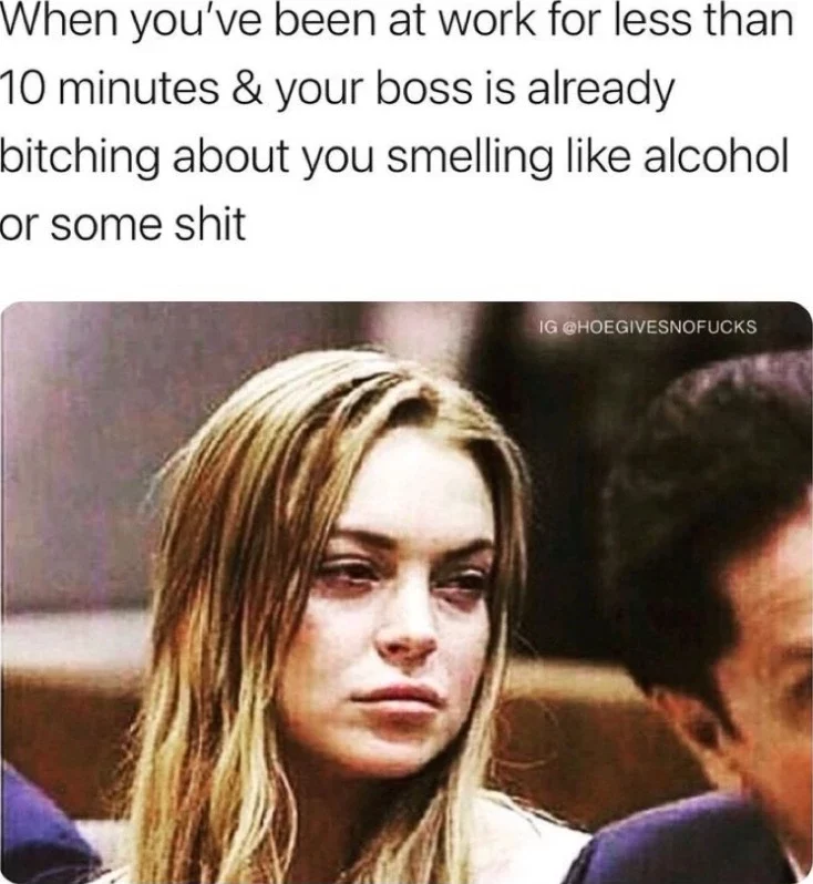 When you've been at work for less than 10 minutes and your boss is already bitching about you smelling like alcohol or some shit