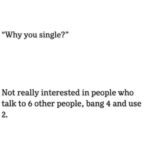 Why you single - Not really interested in people who talk to 6 other people bang 4 and use 2