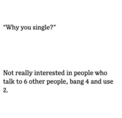 Why you single - Not really interested in people who talk to 6 other people bang 4 and use 2