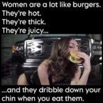 Women are a lot like burgers - hot thick juicy and they dribble down your chin when you eat them