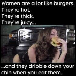 Women are a lot like burgers - hot thick juicy and they dribble down your chin when you eat them