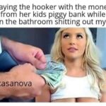 me paying the Hooker with the Money I stole from her kids piggy bank while she was in the bathroom shitting out my cum