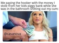 me paying the Hooker with the Money I stole from her kids piggy bank while she was in the bathroom shitting out my cum