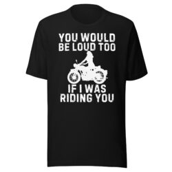 You Would Be Loud Too If I Was Riding You T-Shirt