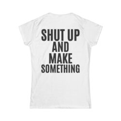 SHUT UP AND MAKE SOMETHING Women's T-Shirt (BACK)
