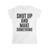 SHUT UP AND MAKE SOMETHING Women's T-Shirt