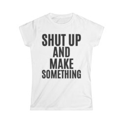 SHUT UP AND MAKE SOMETHING Women's T-Shirt