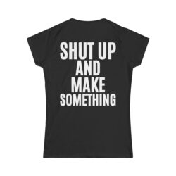 SHUT UP AND MAKE SOMETHING (in white letters) Women's T-Shirt (BACK)