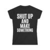 SHUT UP AND MAKE SOMETHING (in white letters) Women's T-Shirt